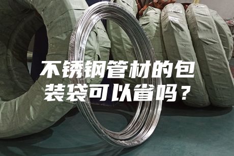 不銹鋼管材的包裝袋可以省嗎？