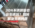 304不銹鋼管也會生銹嗎？如何解決生銹問題