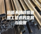 抗菌不銹鋼圓管加工技術(shù)的發(fā)展與應(yīng)用